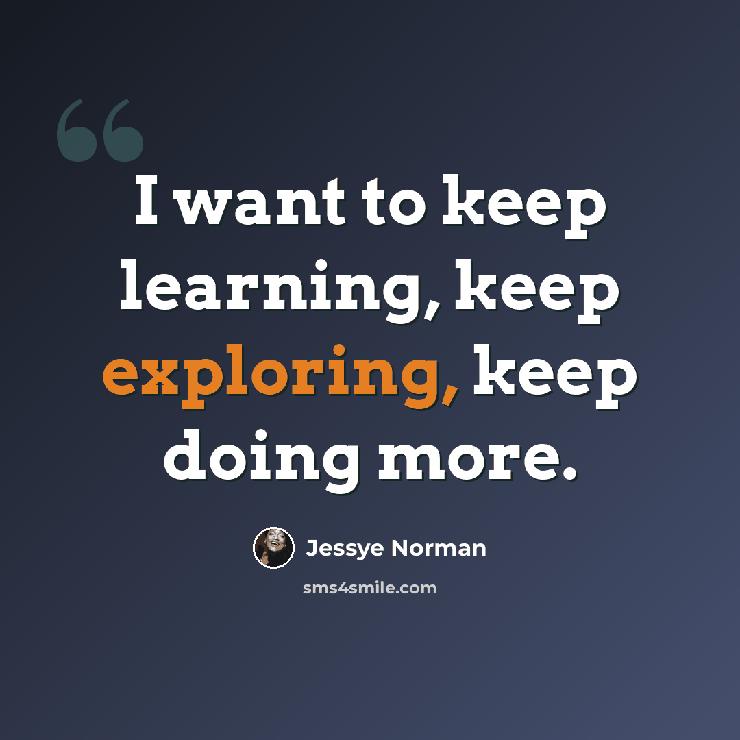 “I want to keep learning, keep exploring, keep doing more.” quote by Jessye Norman