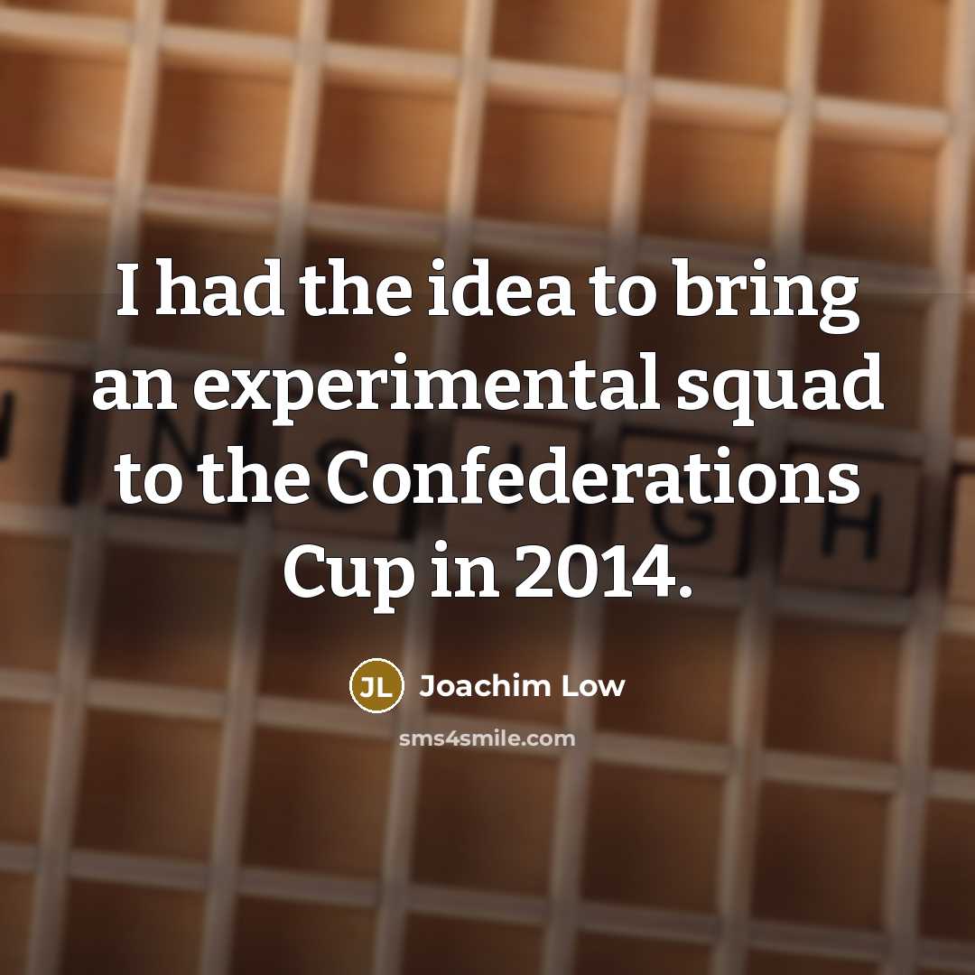“I had the idea to bring an experimental squad to the Confederations Cup in 2014.” quote by Joachim Low
