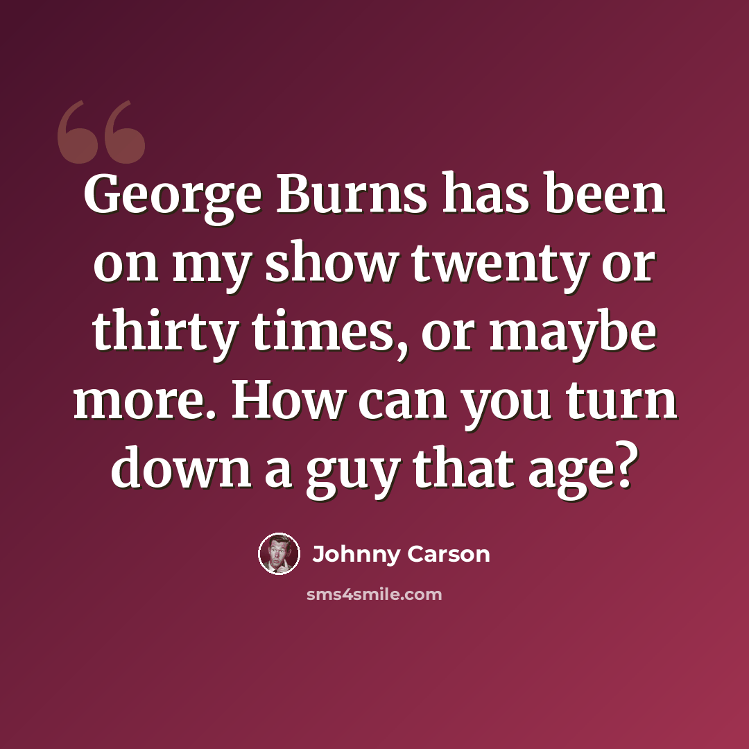 “George Burns has been on my show twenty or thirty times, or maybe more. How can you turn down a guy that age?” quote by Johnny Carson
