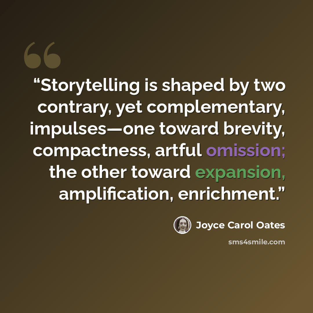 “Storytelling is shaped by two contrary, yet complementary, impulses—one toward brevity, compactness, artful omission; the other toward expansion, amplification, enrichment.” quote by Joyce Carol Oates