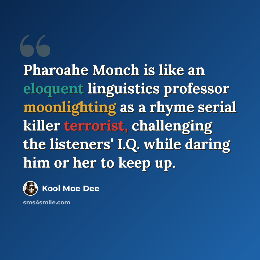 “Pharoahe Monch is like an eloquent linguistics professor moonlighting as a rhyme serial killer terrorist, challenging the listeners' I.Q. while daring him or her to keep up.” quote by Kool Moe Dee
