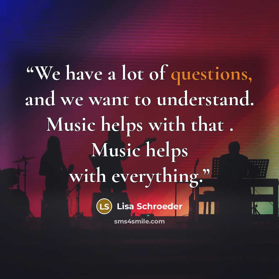 “We have a lot of questions, and we want to understand. Music helps with that . Music helps with everything.” quote by Lisa Schroeder