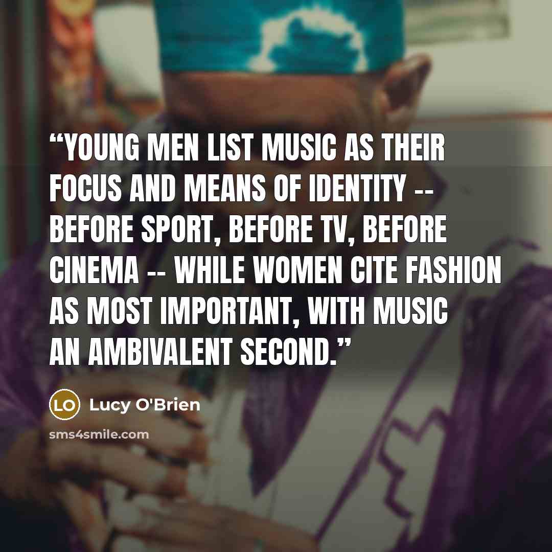 “Young men list music as their focus and means of identity -- before sport, before TV, before cinema -- while women cite fashion as most important, with music an ambivalent second.” quote by Lucy O'Brien