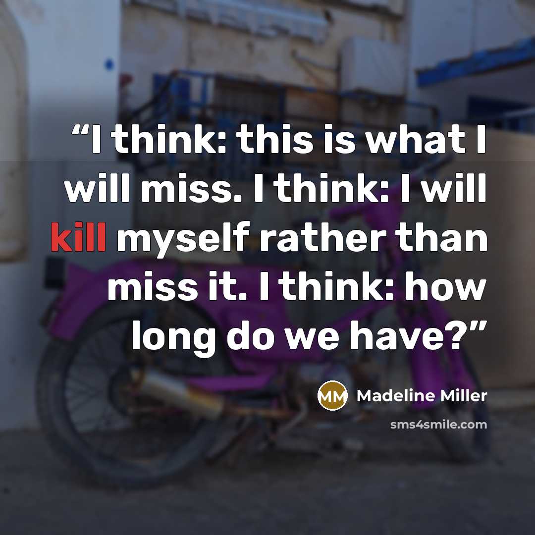 “I think: this is what I will miss. I think: I will kill myself rather than miss it. I think: how long do we have?” quote by Madeline Miller