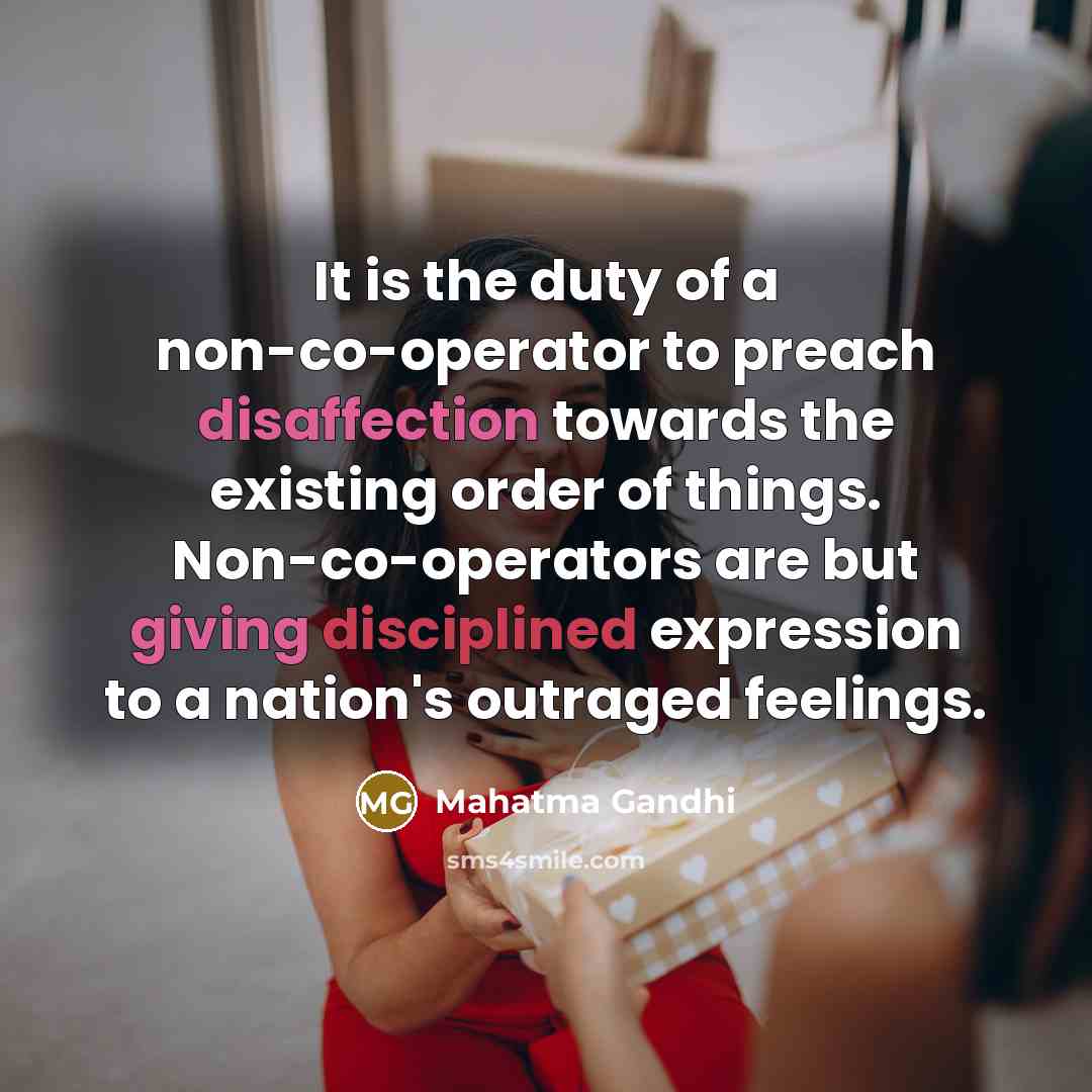 “It is the duty of a non-co-operator to preach disaffection towards the existing order of things. Non-co-operators are but giving disciplined expression to a nation's outraged feelings.” quote by Mahatma Gandhi