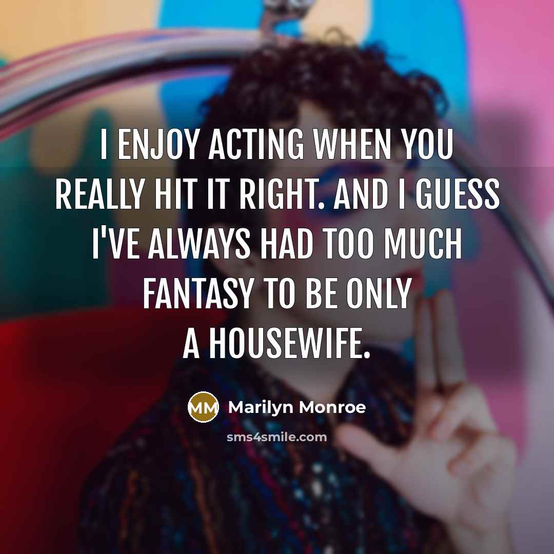 “I enjoy acting when you really hit it right. And I guess I've always had too much fantasy to be only a housewife.” quote by Marilyn Monroe