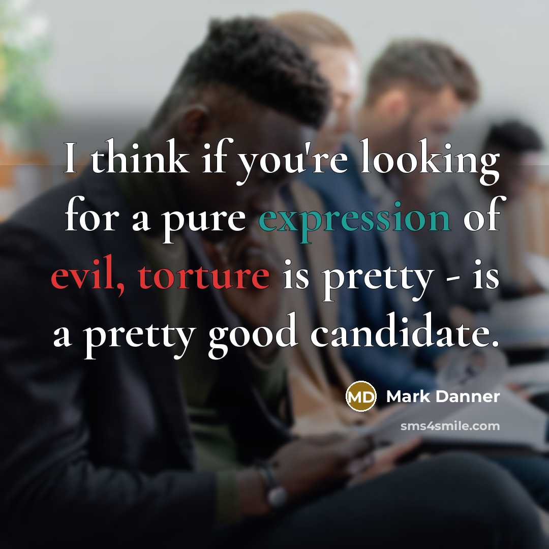“I think if you're looking for a pure expression of evil, torture is pretty - is a pretty good candidate.” quote by Mark Danner