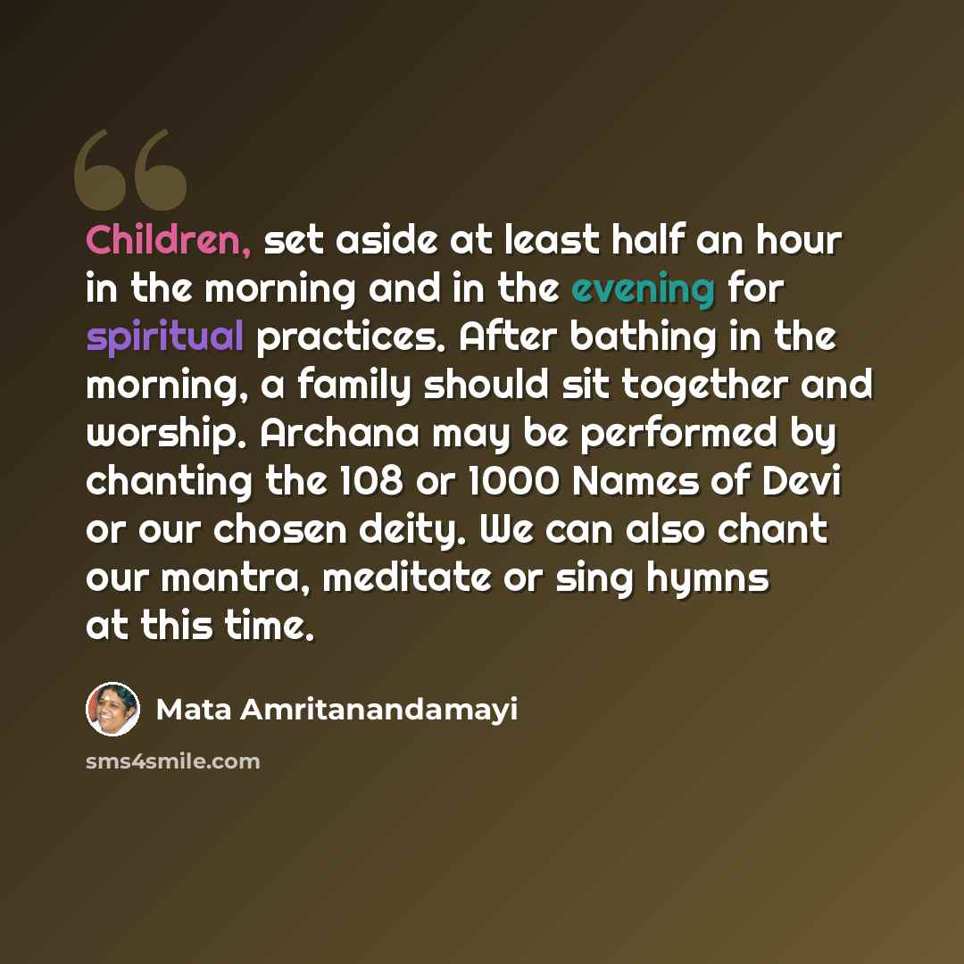 “Children, set aside at least half an hour in the morning and in the evening for spiritual practices. After bathing in the morning, a family should sit together and worship. Archana may be performed by chanting the 108 or 1000 Names of Devi or our chosen deity. We can also chant our mantra…” quote by Mata Amritanandamayi