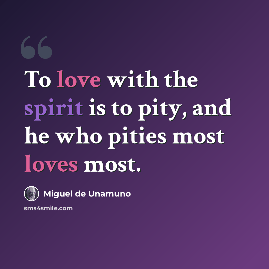 “To love with the spirit is to pity, and he who pities most loves most.” quote by Miguel de Unamuno