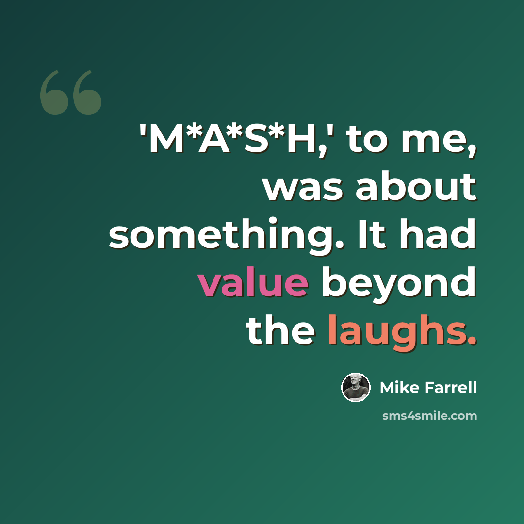 “'M*A*S*H,' to me, was about something. It had value beyond the laughs.” quote by Mike Farrell