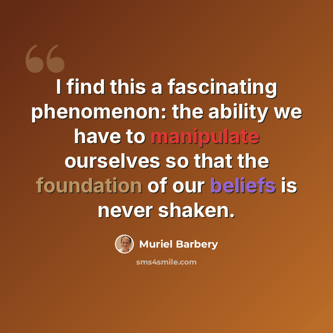 “I find this a fascinating phenomenon: the ability we have to manipulate ourselves so that the foundation of our beliefs is never shaken.” quote by Muriel Barbery