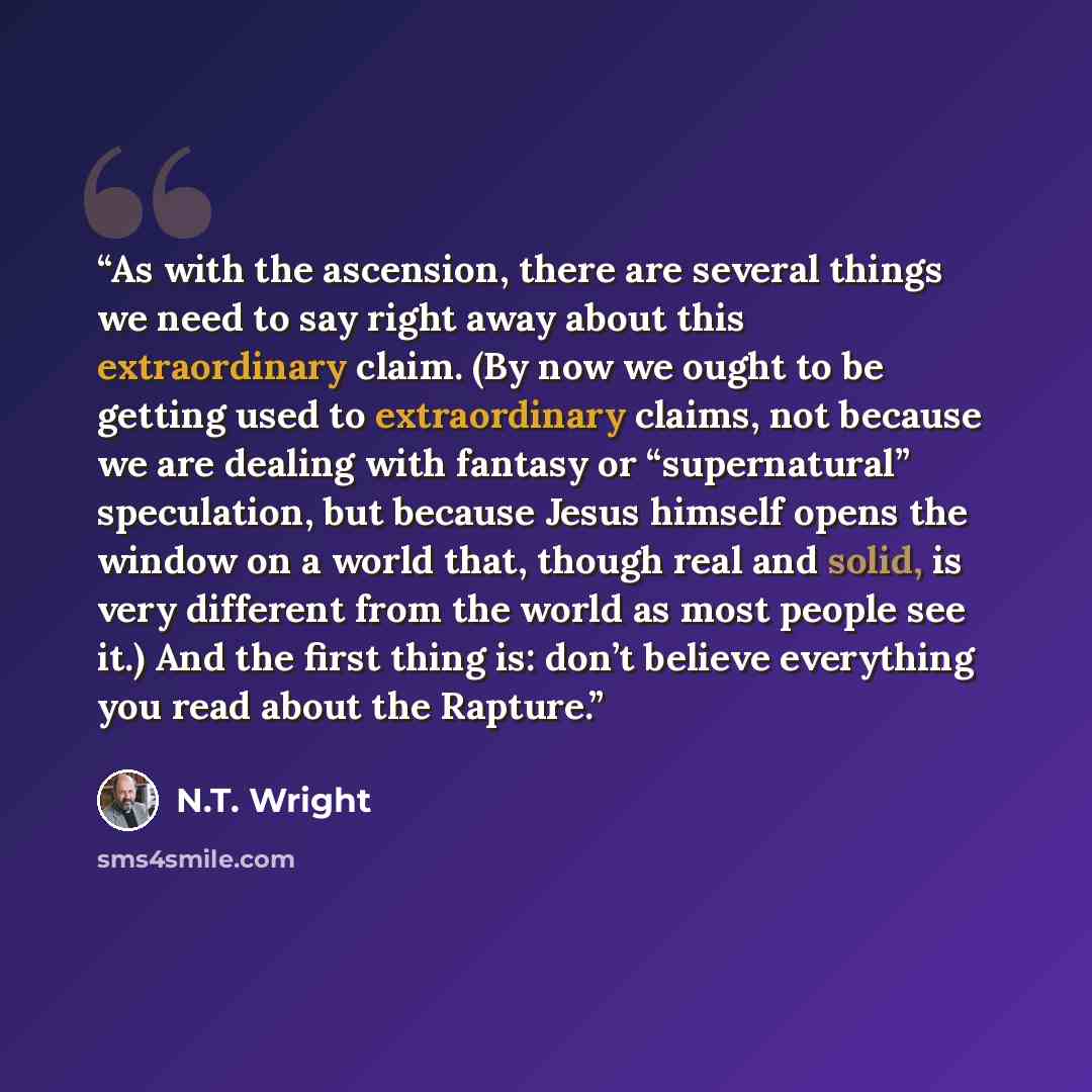 “As with the ascension, there are several things we need to say right away about this extraordinary claim. (By now we ought to be getting used to extraordinary claims, not because we are dealing with fantasy or “supernatural” speculation, but because Jesus himself opens the window on a world that…” quote by N.T. Wright