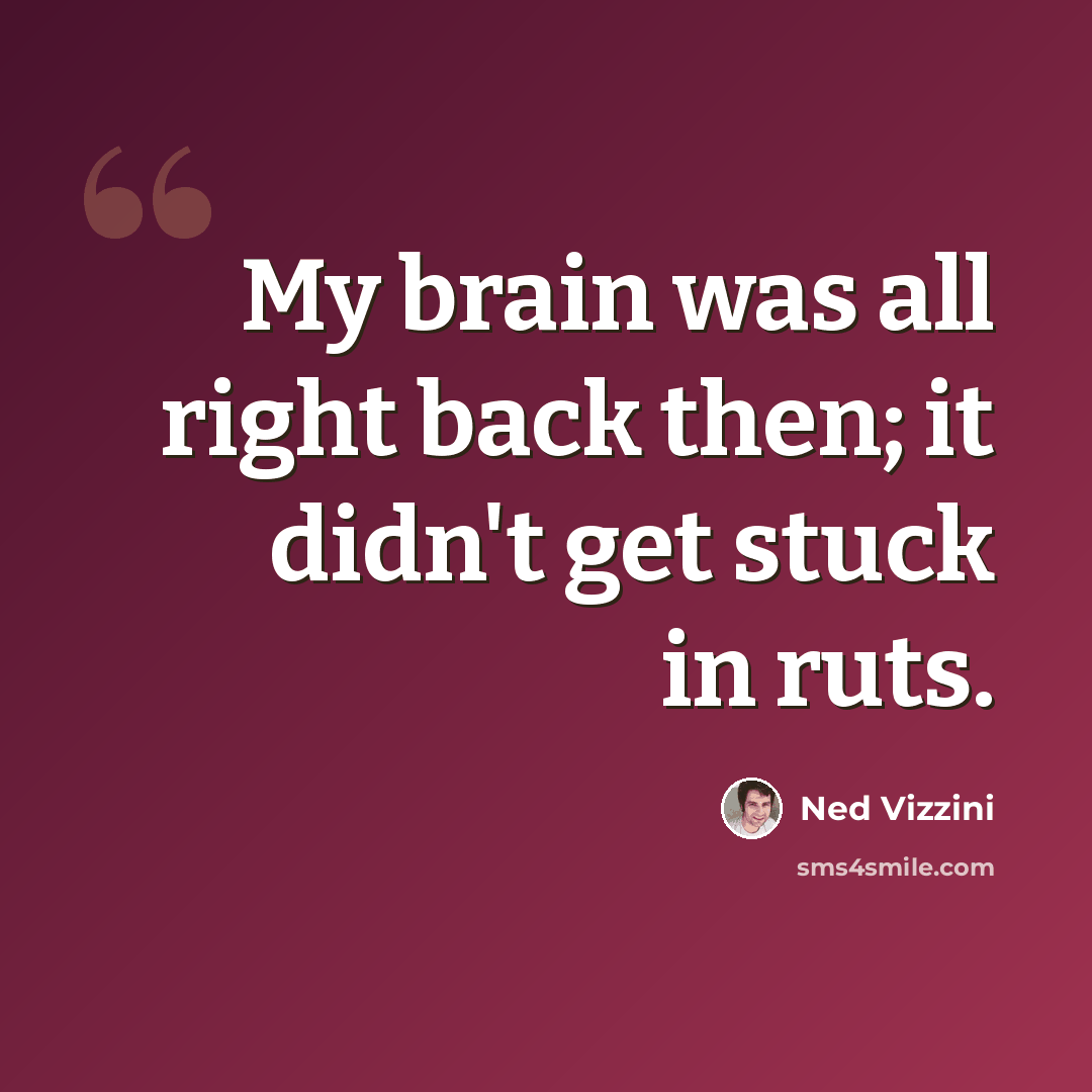 “My brain was all right back then; it didn't get stuck in ruts.” quote by Ned Vizzini
