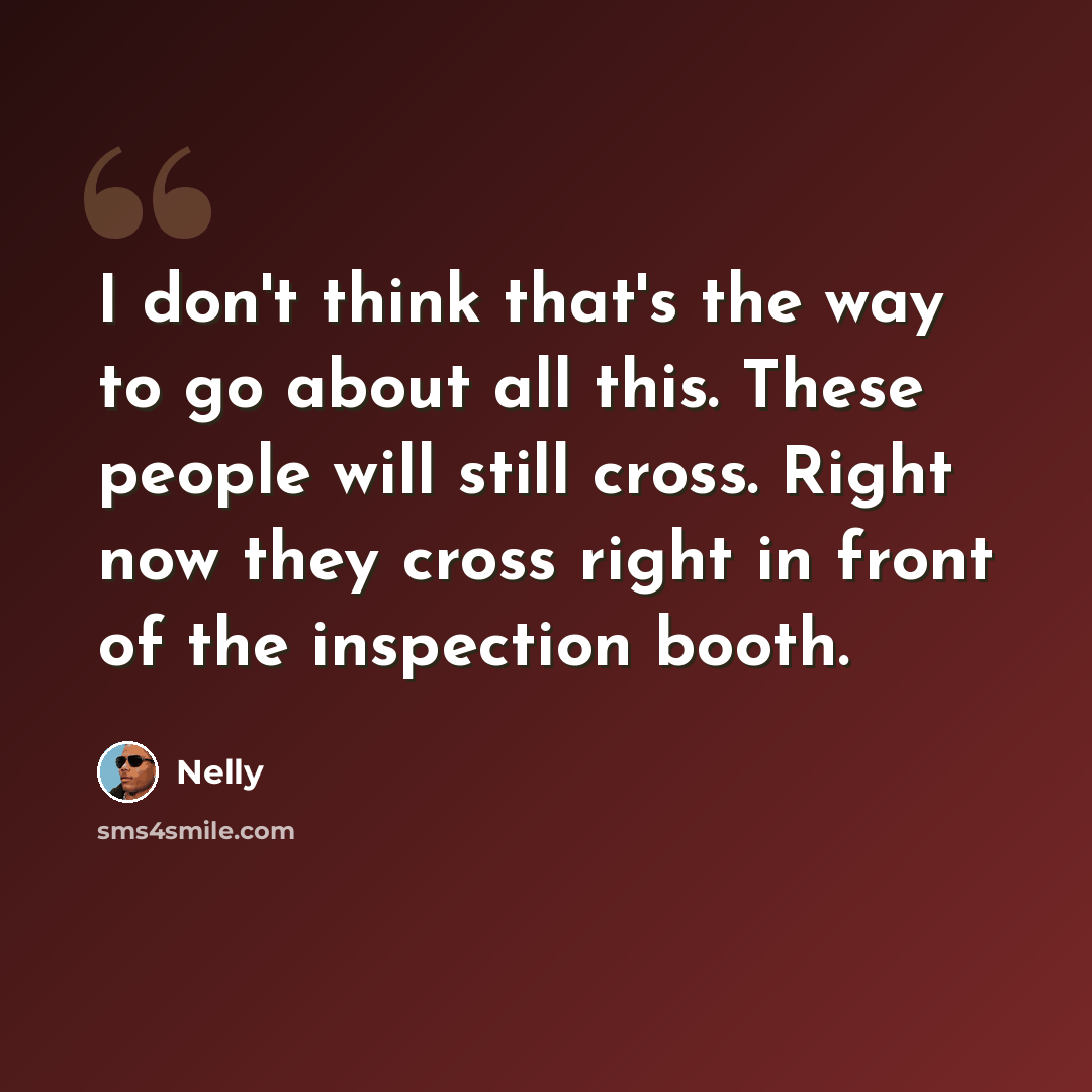 “I don't think that's the way to go about all this. These people will still cross. Right now they cross right in front of the inspection booth.” quote by Nelly