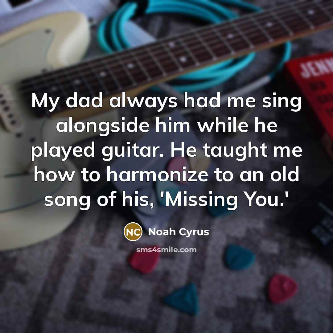 “My dad always had me sing alongside him while he played guitar. He taught me how to harmonize to an old song of his, 'Missing You.'” quote by Noah Cyrus