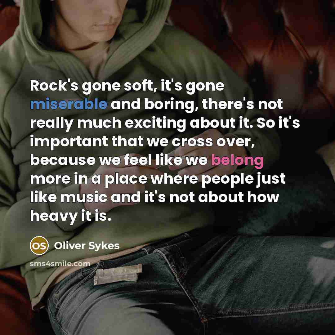 “Rock's gone soft, it's gone miserable and boring, there's not really much exciting about it. So it's important that we cross over, because we feel like we belong more in a place where people just like music and it's not about how heavy it is.” quote by Oliver Sykes