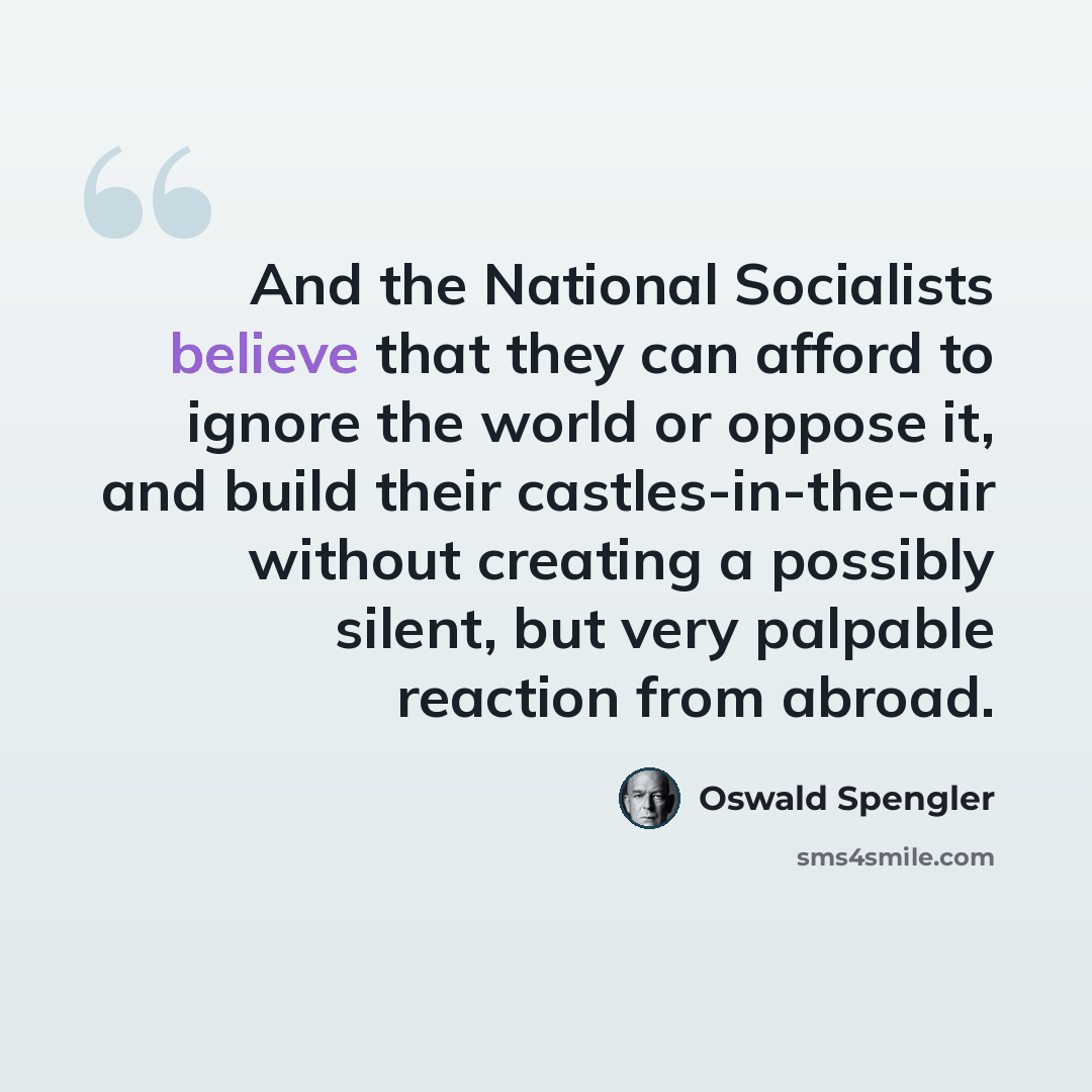 “And the National Socialists believe that they can afford to ignore the world or oppose it, and build their castles-in-the-air without creating a possibly silent, but very palpable reaction from abroad.” quote by Oswald Spengler