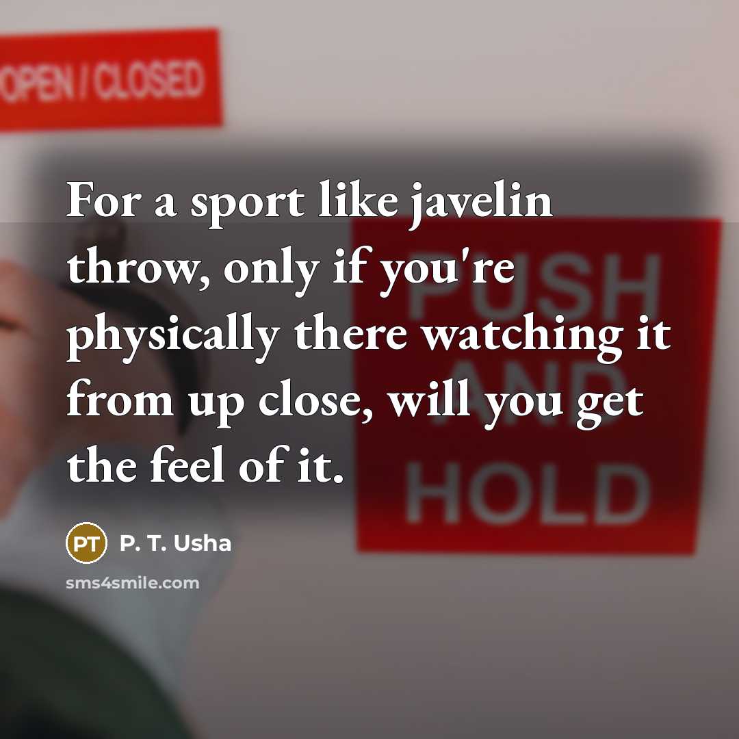“For a sport like javelin throw, only if you're physically there watching it from up close, will you get the feel of it.” quote by P. T. Usha