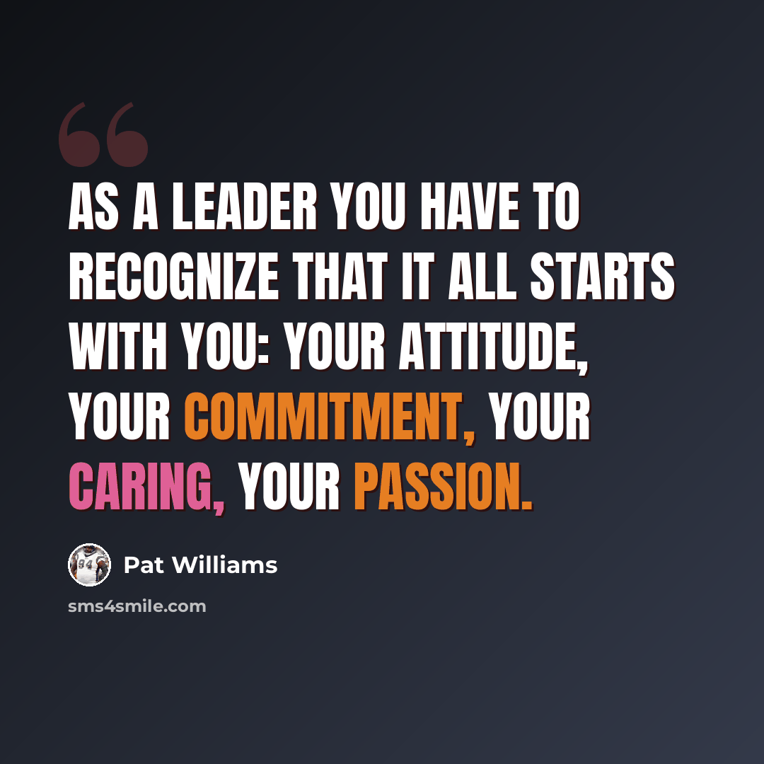 “As a leader you have to recognize that it all starts with you: your attitude, your commitment, your caring, your passion.” quote by Pat Williams