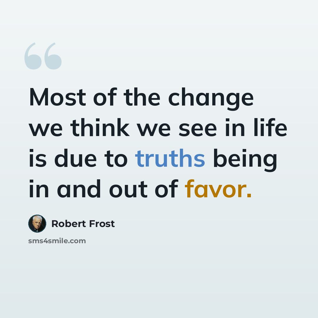 “Most of the change we think we see in life is due to truths being in and out of favor.” quote by Robert Frost