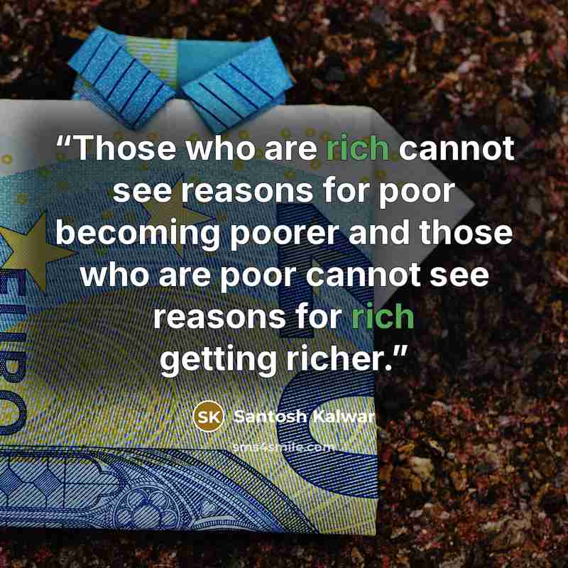 “Those who are rich cannot see reasons for poor becoming poorer and those who are poor cannot see reasons for rich getting richer.” quote by Santosh Kalwar