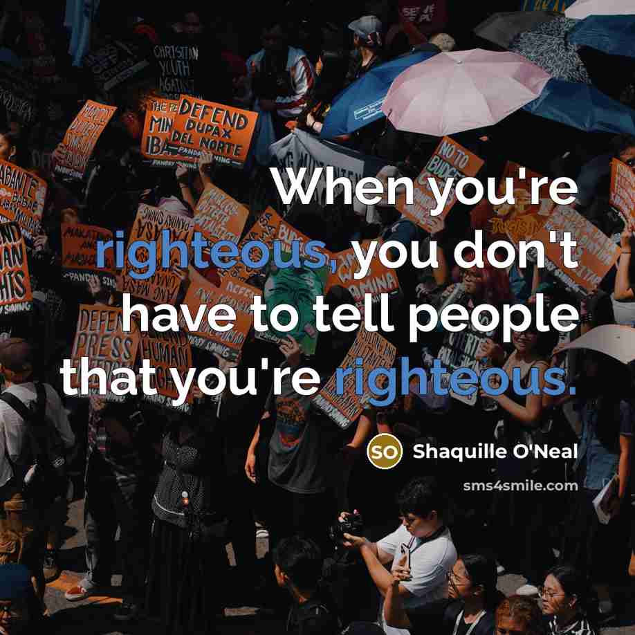 “When you're righteous, you don't have to tell people that you're righteous.” quote by Shaquille O'Neal