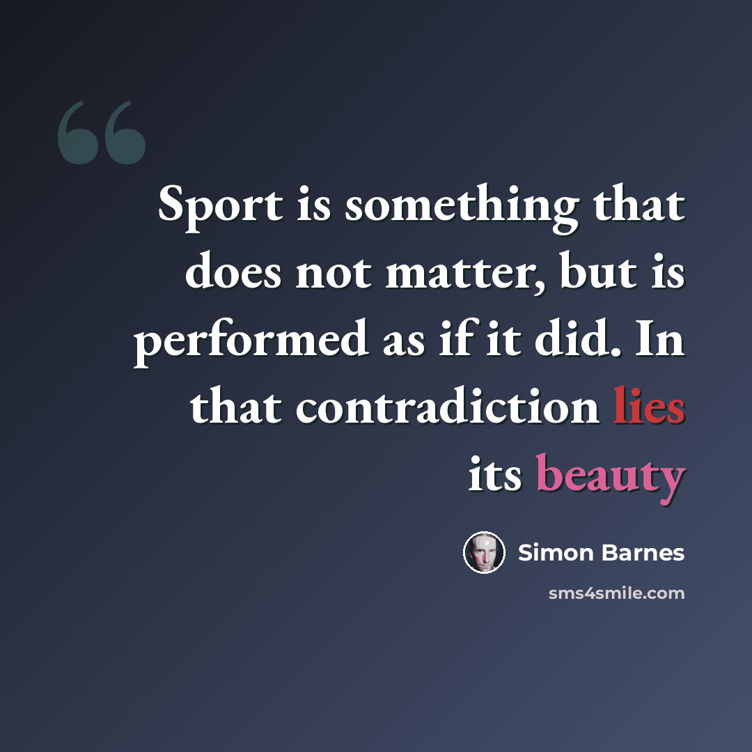 “Sport is something that does not matter, but is performed as if it did. In that contradiction lies its beauty” quote by Simon Barnes