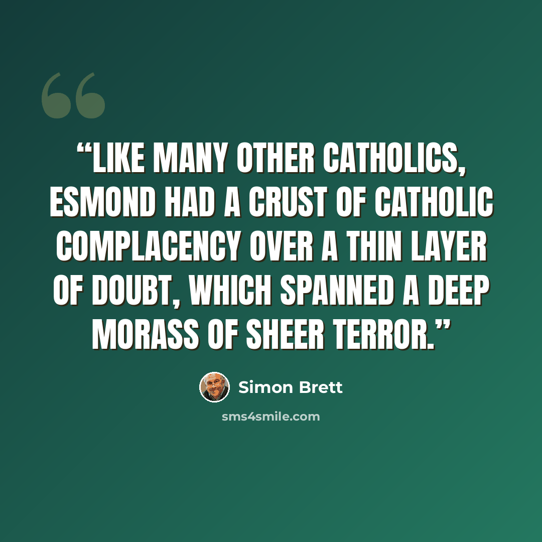 “Like many other Catholics, Esmond had a crust of Catholic complacency over a thin layer of doubt, which spanned a deep morass of sheer terror.” quote by Simon Brett