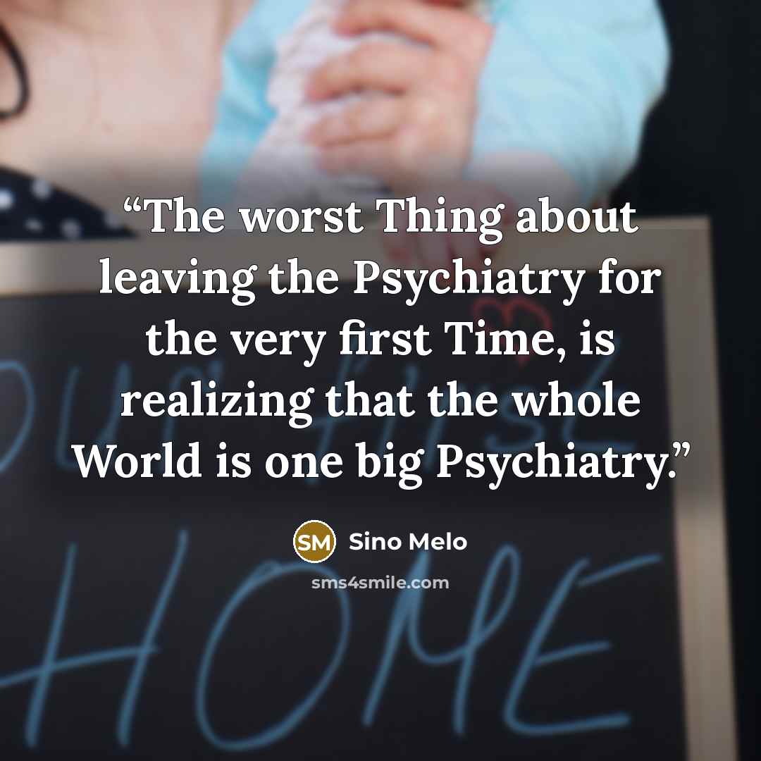 “The worst Thing about leaving the Psychiatry for the very first Time, is realizing that the whole World is one big Psychiatry.” quote by Sino Melo