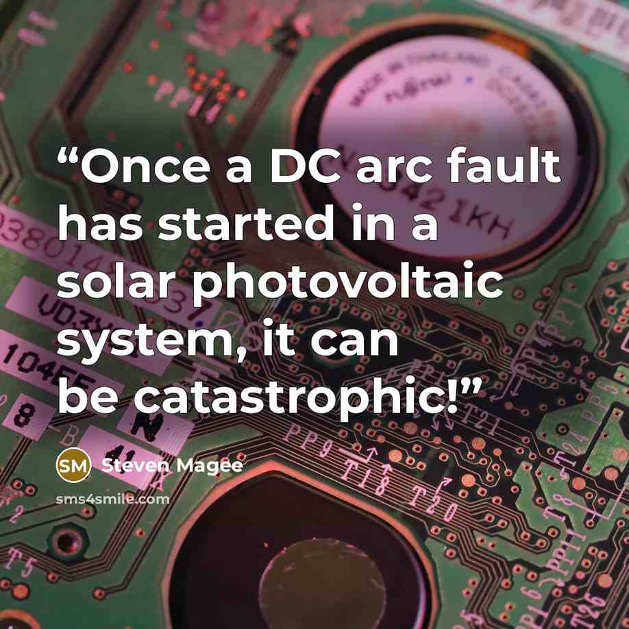 “Once a DC arc fault has started in a solar photovoltaic system, it can be catastrophic!” quote by Steven Magee