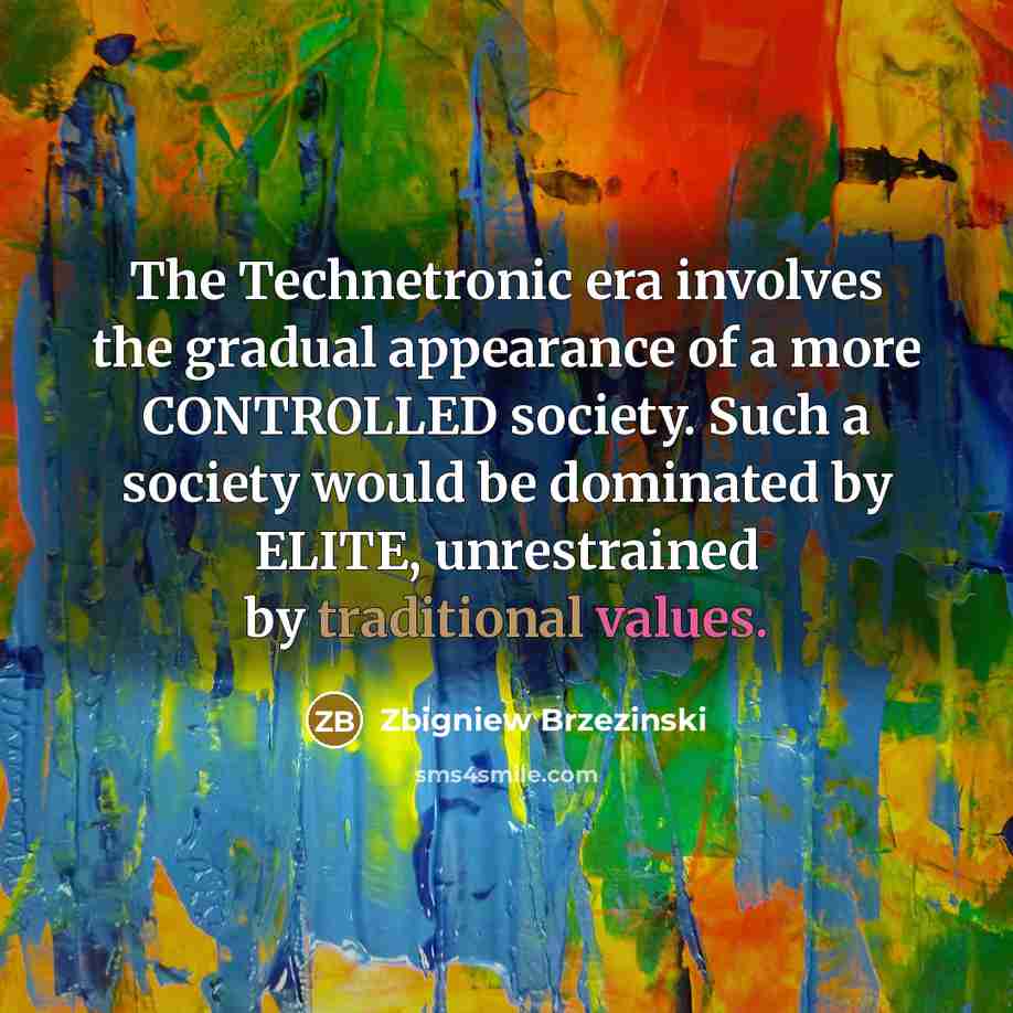 “The Technetronic era involves the gradual appearance of a more CONTROLLED society. Such a society would be dominated by ELITE, unrestrained by traditional values.” quote by Zbigniew Brzezinski