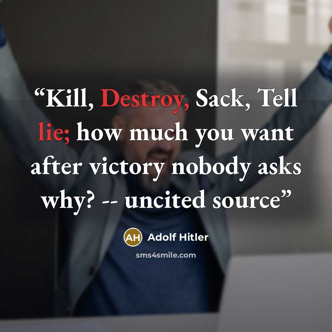 “Kill, Destroy, Sack, Tell lie; how much you want after victory nobody asks why? -- uncited source” quote by Adolf Hitler