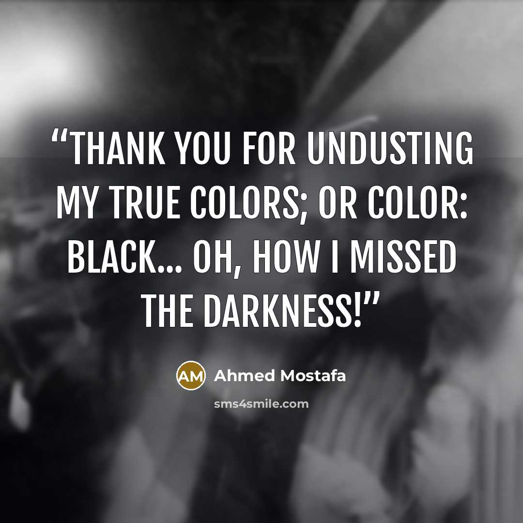 “Thank you for undusting my true colors; or color: black... Oh, how I missed the darkness!” quote by Ahmed Mostafa