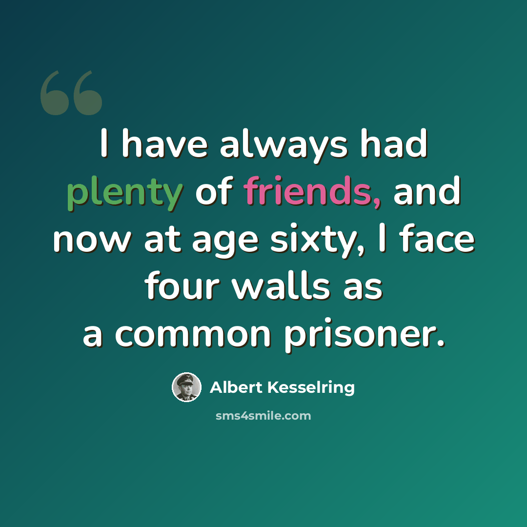 “I have always had plenty of friends, and now at age sixty, I face four walls as a common prisoner.” quote by Albert Kesselring