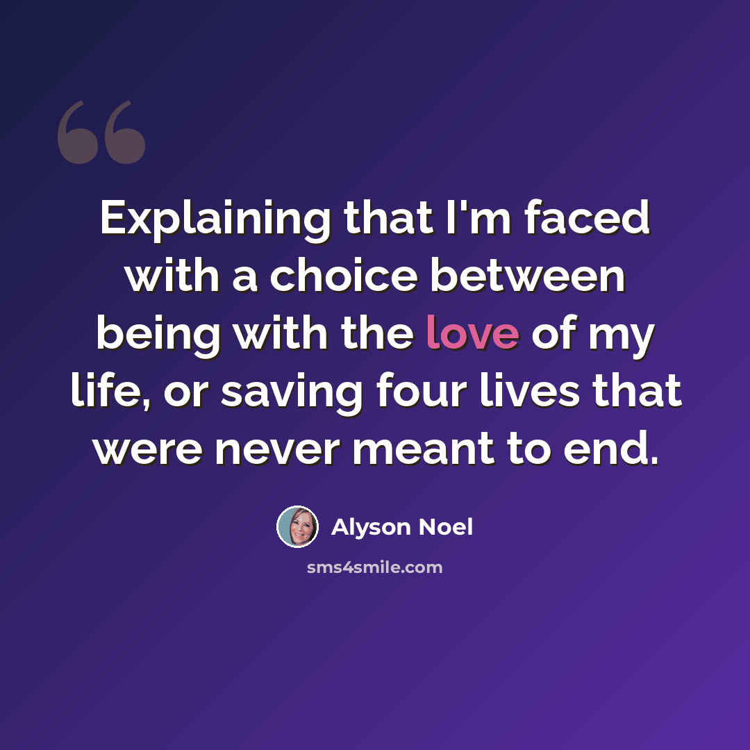 “Explaining that I'm faced with a choice between being with the love of my life, or saving four lives that were never meant to end.” quote by Alyson Noel
