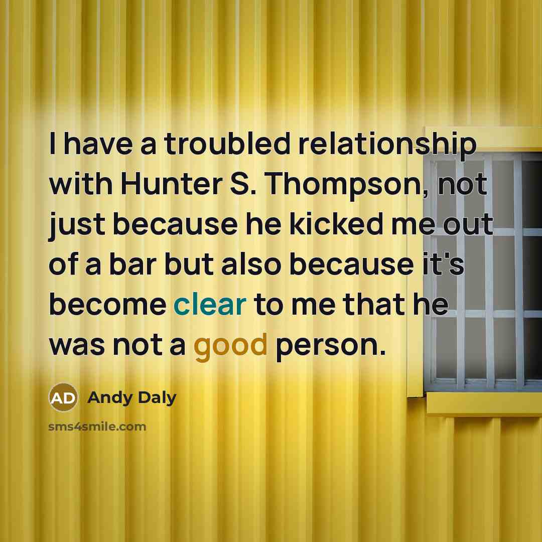 “I have a troubled relationship with Hunter S. Thompson, not just because he kicked me out of a bar but also because it's become clear to me that he was not a good person.” quote by Andy Daly