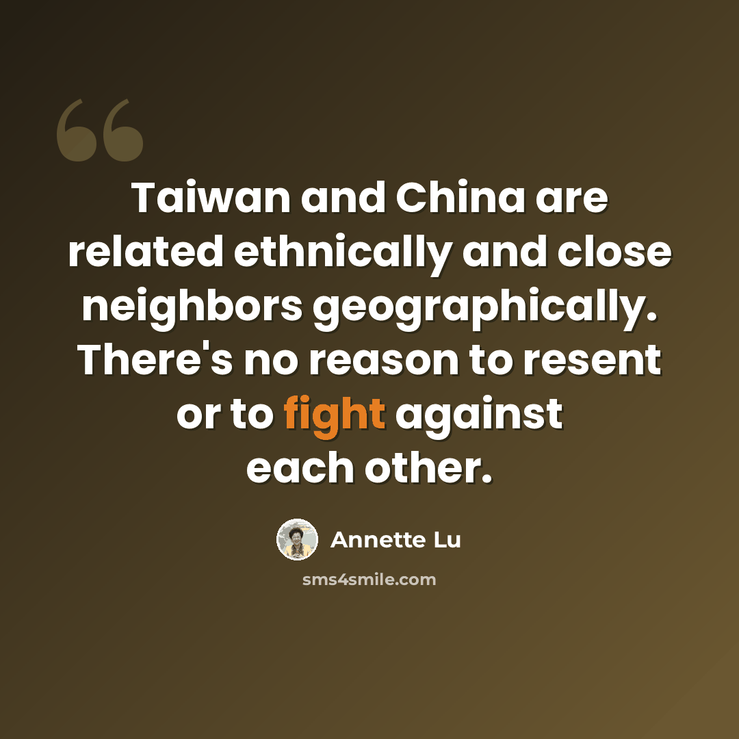 “Taiwan and China are related ethnically and close neighbors geographically. There's no reason to resent or to fight against each other.” quote by Annette Lu