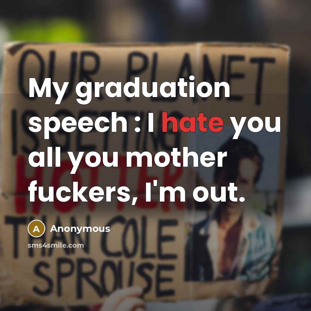“My graduation speech : I hate you all you mother fuckers, I'm out.” quote by Anonymous