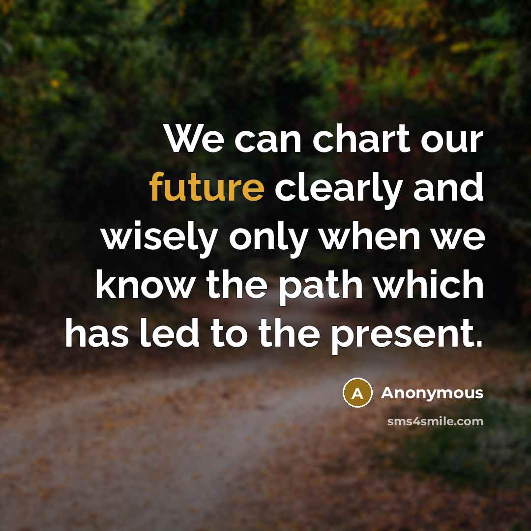 “We can chart our future clearly and wisely only when we know the path which has led to the present.” quote by Anonymous