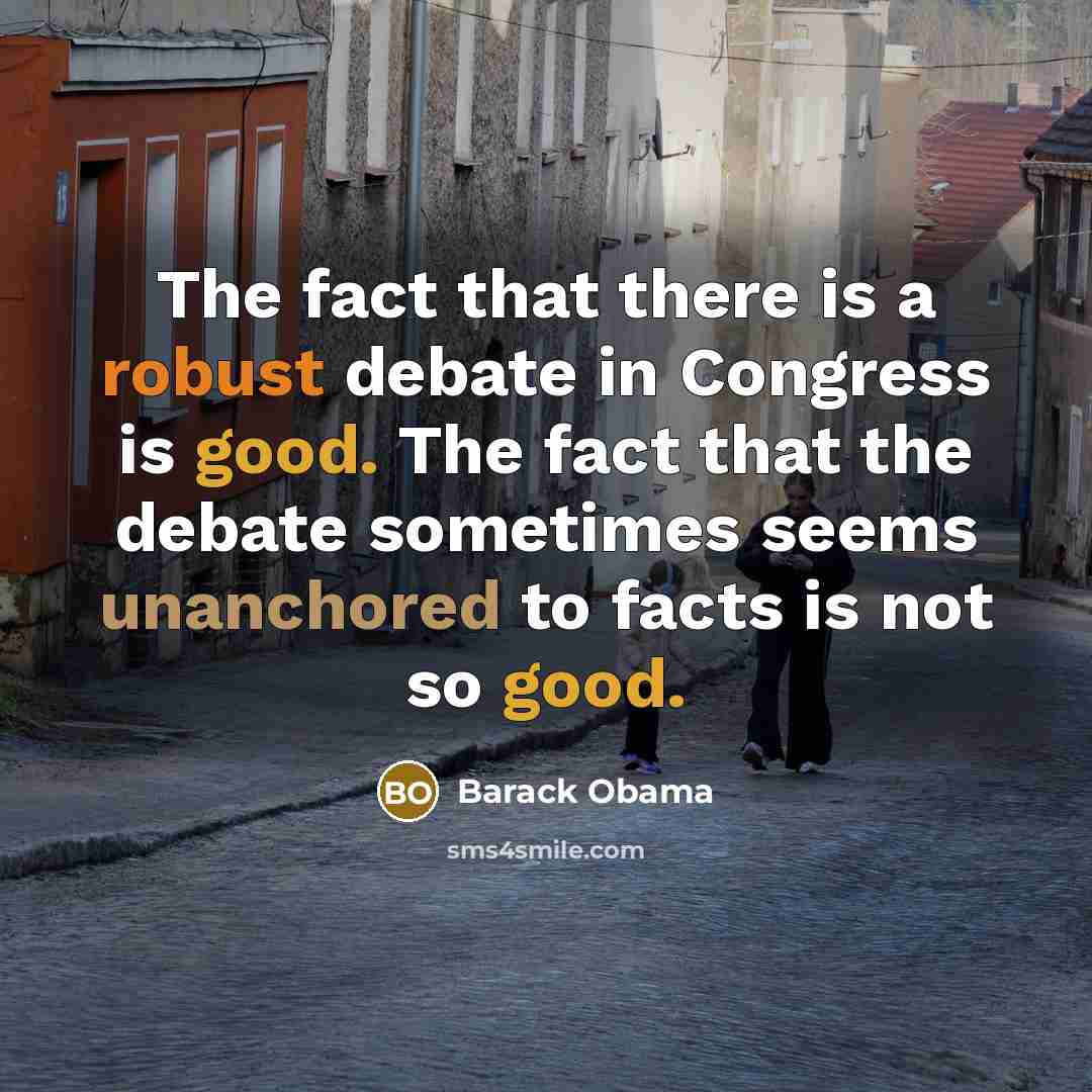 “The fact that there is a robust debate in Congress is good. The fact that the debate sometimes seems unanchored to facts is not so good.” quote by Barack Obama