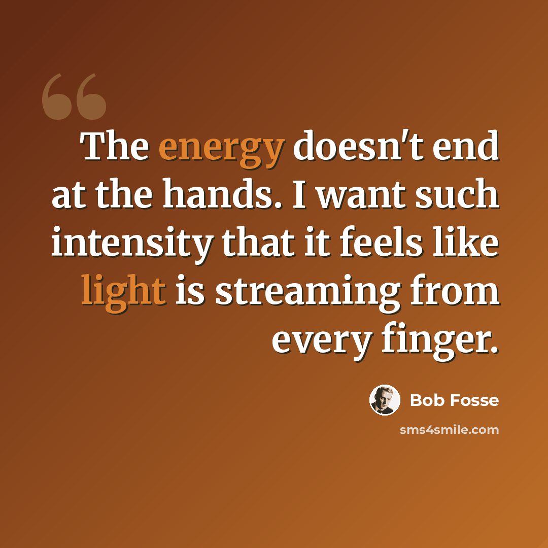 “The energy doesn't end at the hands. I want such intensity that it feels like light is streaming from every finger.” quote by Bob Fosse