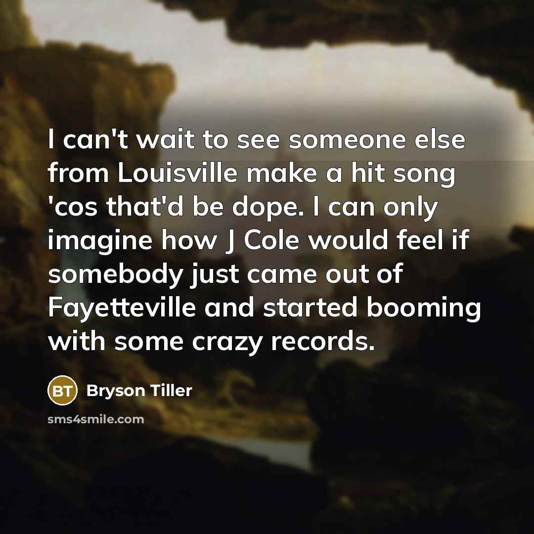 “I can't wait to see someone else from Louisville make a hit song 'cos that'd be dope. I can only imagine how J Cole would feel if somebody just came out of Fayetteville and started booming with some crazy records.” quote by Bryson Tiller