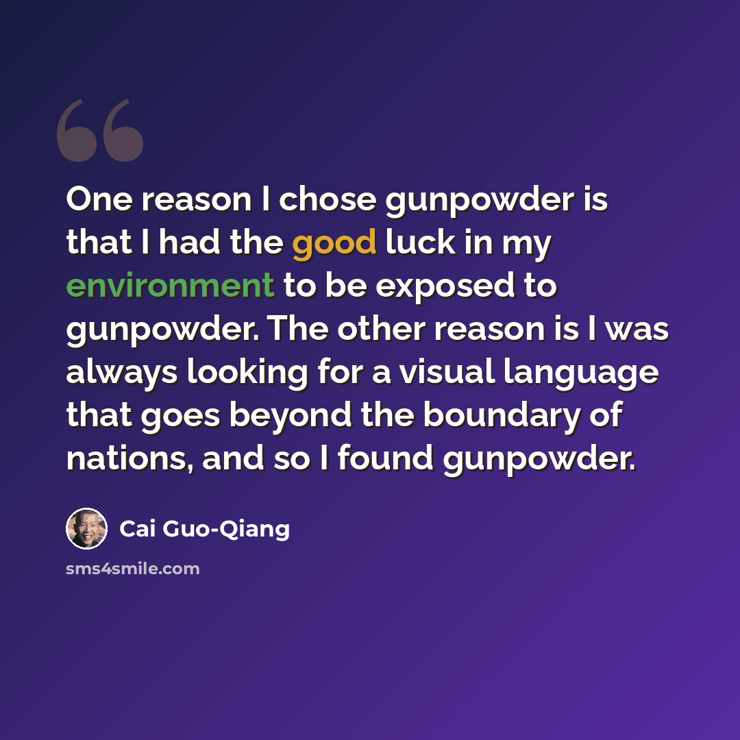 “One reason I chose gunpowder is that I had the good luck in my environment to be exposed to gunpowder. The other reason is I was always looking for a visual language that goes beyond the boundary of nations, and so I found gunpowder.” quote by Cai Guo-Qiang