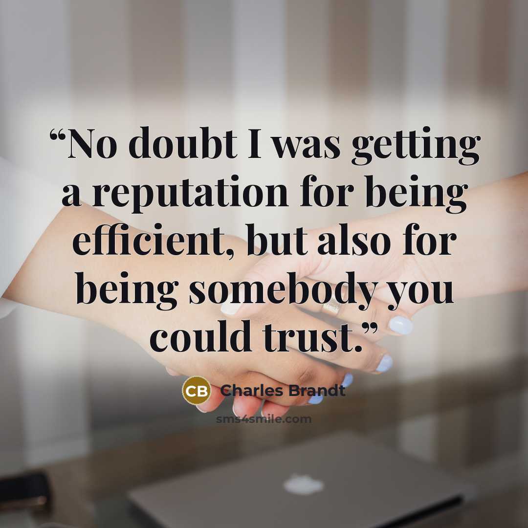“No doubt I was getting a reputation for being efficient, but also for being somebody you could trust.” quote by Charles Brandt