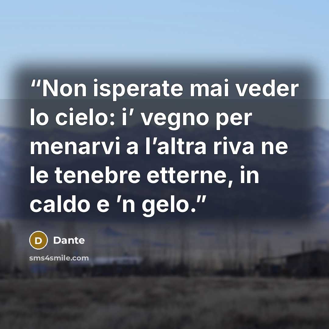 “Non isperate mai veder lo cielo: i’ vegno per menarvi a l’altra riva ne le tenebre etterne, in caldo e ’n gelo.” quote by Dante