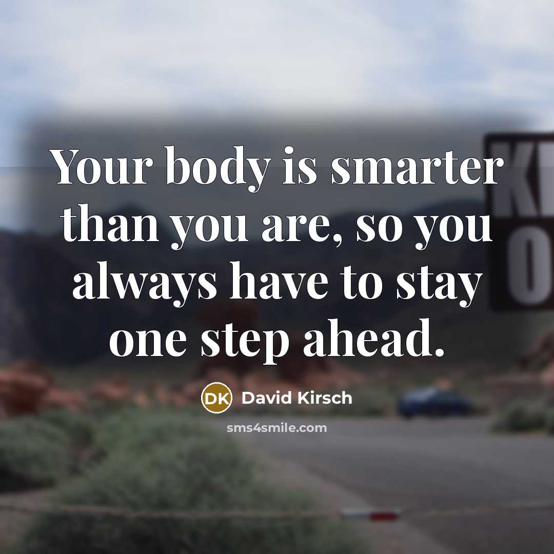 “Your body is smarter than you are, so you always have to stay one step ahead.” quote by David Kirsch