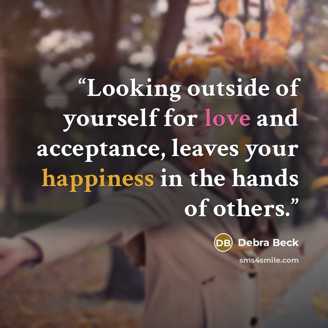 “Looking outside of yourself for love and acceptance, leaves your happiness in the hands of others.” quote by Debra Beck