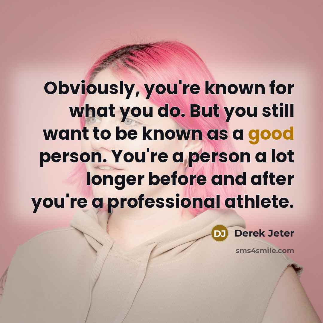 “Obviously, you're known for what you do. But you still want to be known as a good person. You're a person a lot longer before and after you're a professional athlete.” quote by Derek Jeter