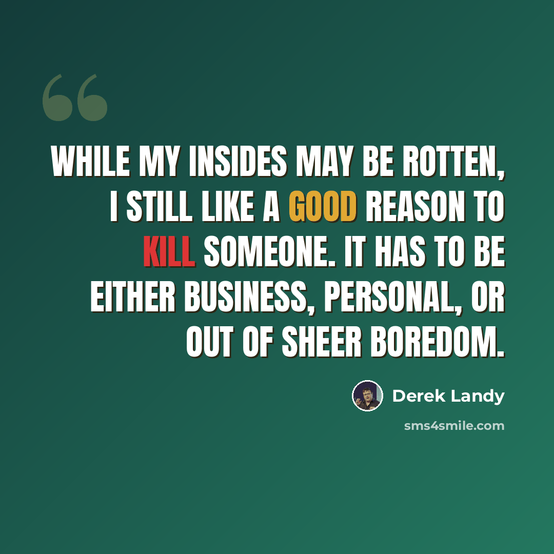 “While my insides may be rotten, I still like a good reason to kill someone. It has to be either business, personal, or out of sheer boredom.” quote by Derek Landy