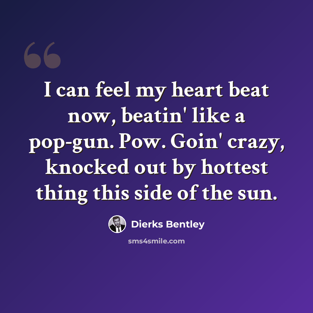 “I can feel my heart beat now, beatin' like a pop-gun. Pow. Goin' crazy, knocked out by hottest thing this side of the sun.” quote by Dierks Bentley